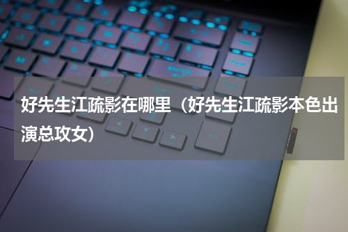 好先生江疏影在哪里（好先生江疏影本色出演总攻女）