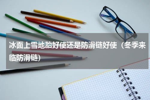 冰面上雪地胎好使还是防滑链好使（冬季来临防滑链）