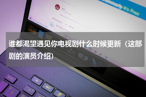 谁都渴望遇见你电视剧什么时候更新（这部剧的演员介绍）