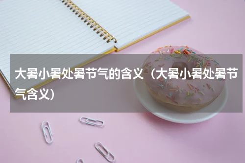 大暑小暑处暑节气的含义（大暑小暑处暑节气含义）