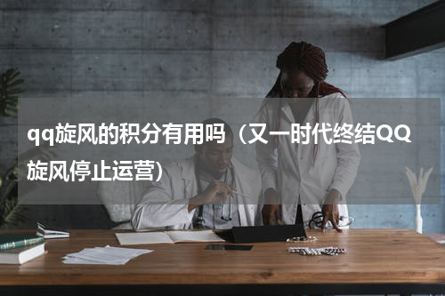 qq旋风的积分有用吗（又一时代终结QQ旋风停止运营）