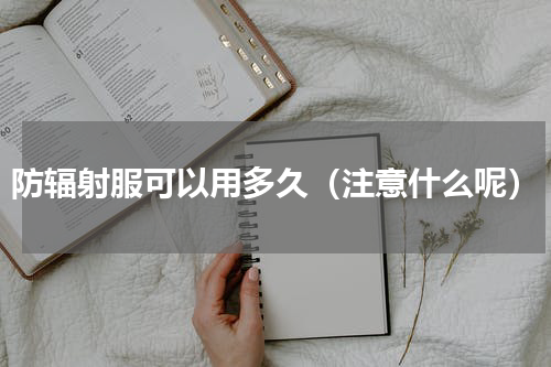 防辐射服可以用多久（注意什么呢）