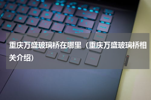 重庆万盛玻璃桥在哪里（重庆万盛玻璃桥相关介绍）