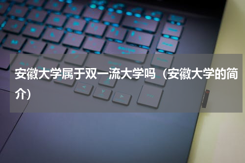 安徽大学属于双一流大学吗（安徽大学的简介）