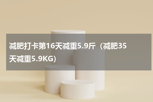 减肥打卡第16天减重5.9斤（减肥35天减重5.9KG）