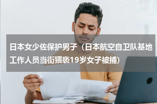 日本女少佐保护男子（日本航空自卫队基地工作人员当街猥亵19岁女子被捕）