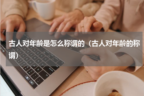 古人对年龄是怎么称谓的（古人对年龄的称谓）