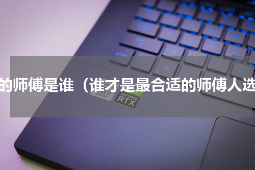 好的师傅是谁（谁才是最合适的师傅人选）