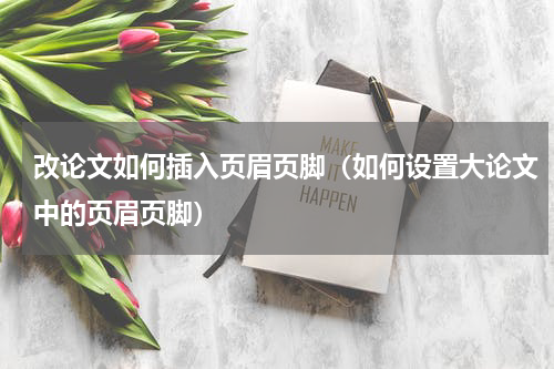 改论文如何插入页眉页脚（如何设置大论文中的页眉页脚）