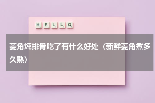 菱角炖排骨吃了有什么好处（新鲜菱角煮多久熟）