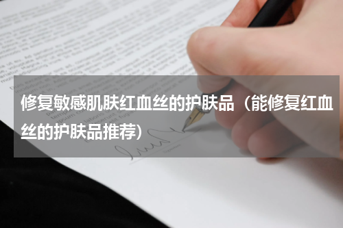 修复敏感肌肤红血丝的护肤品（能修复红血丝的护肤品推荐）