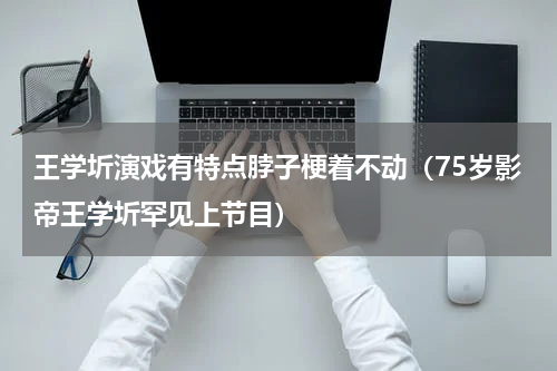 王学圻演戏有特点脖子梗着不动（75岁影帝王学圻罕见上节目）