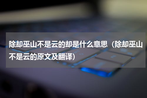 除却巫山不是云的却是什么意思（除却巫山不是云的原文及翻译）