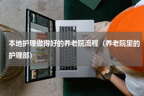 本地护理做得好的养老院流程（养老院里的护理部）