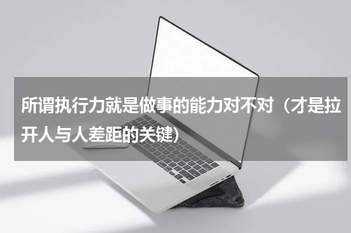 所谓执行力就是做事的能力对不对（才是拉开人与人差距的关键）
