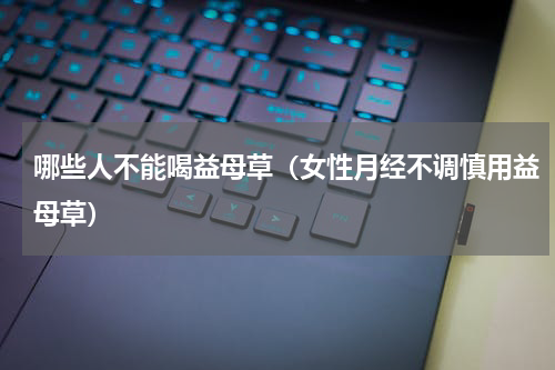 哪些人不能喝益母草（女性月经不调慎用益母草）