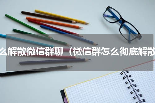 怎么解散微信群聊（微信群怎么彻底解散）