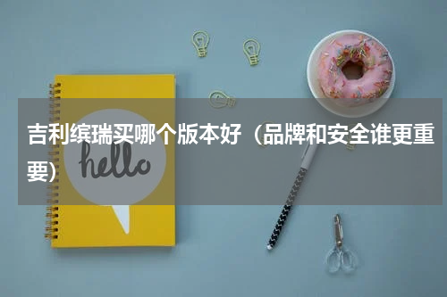 吉利缤瑞买哪个版本好（品牌和安全谁更重要）