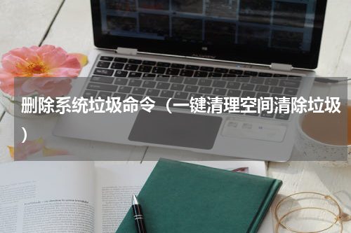 删除系统垃圾命令（一键清理空间清除垃圾）