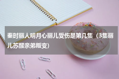 秦时丽人明月心丽儿受伤是第几集（3集丽儿苏醒亲弟叛变）