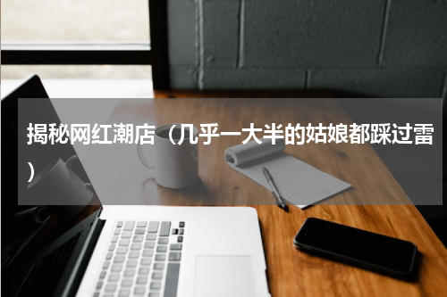 揭秘网红潮店（几乎一大半的姑娘都踩过雷）