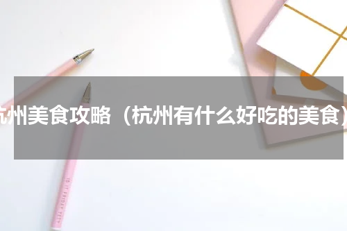 杭州美食攻略（杭州有什么好吃的美食）