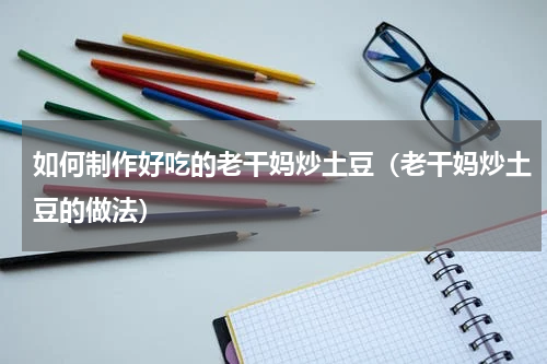 如何制作好吃的老干妈炒土豆（老干妈炒土豆的做法）