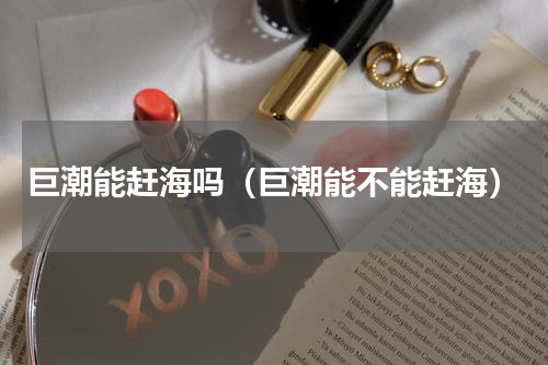 巨潮能赶海吗（巨潮能不能赶海）
