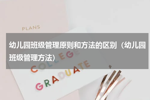 幼儿园班级管理原则和方法的区别（幼儿园班级管理方法）