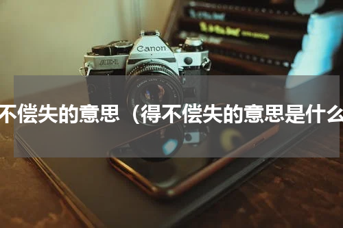 得不偿失的意思（得不偿失的意思是什么）