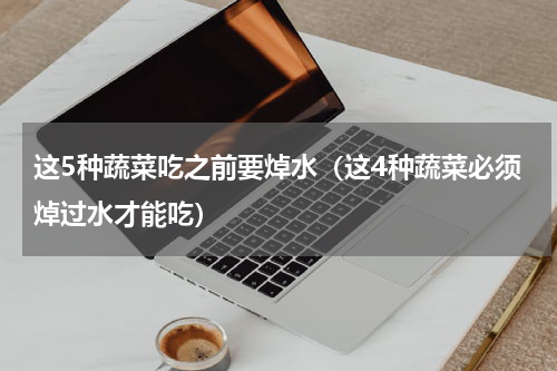 这5种蔬菜吃之前要焯水（这4种蔬菜必须焯过水才能吃）