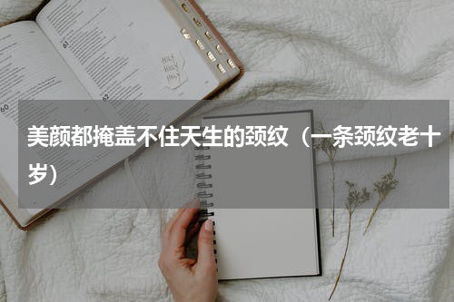 美颜都掩盖不住天生的颈纹（一条颈纹老十岁）