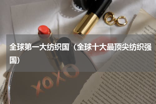全球第一大纺织国（全球十大最顶尖纺织强国）