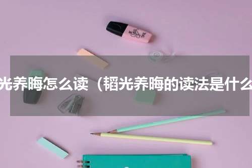 韬光养晦怎么读（韬光养晦的读法是什么）