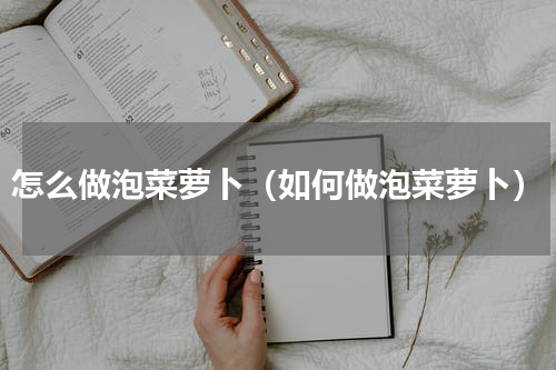 怎么做泡菜萝卜（如何做泡菜萝卜）