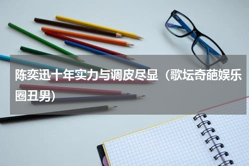 陈奕迅十年实力与调皮尽显（歌坛奇葩娱乐圈丑男）