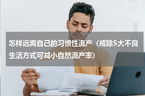 怎样远离自己的习惯性流产（戒除5大不良生活方式可减小自然流产率）