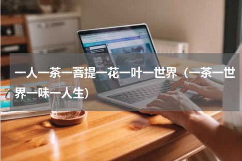 一人一茶一菩提一花一叶一世界（一茶一世界一味一人生）