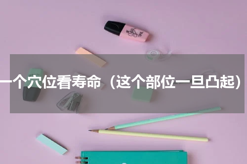 一个穴位看寿命（这个部位一旦凸起）