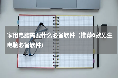 家用电脑需要什么必备软件（推荐6款男生电脑必备软件）