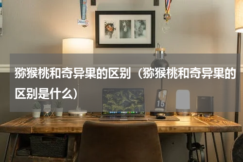 猕猴桃和奇异果的区别（猕猴桃和奇异果的区别是什么）