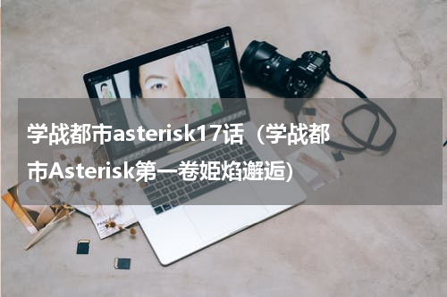 学战都市asterisk17话（学战都市Asterisk第一卷姫焰邂逅）