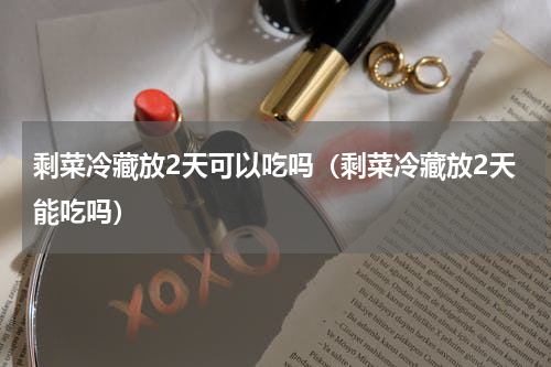 剩菜冷藏放2天可以吃吗（剩菜冷藏放2天能吃吗）