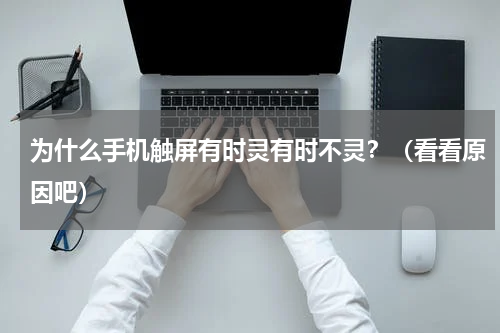 为什么手机触屏有时灵有时不灵？（看看原因吧）