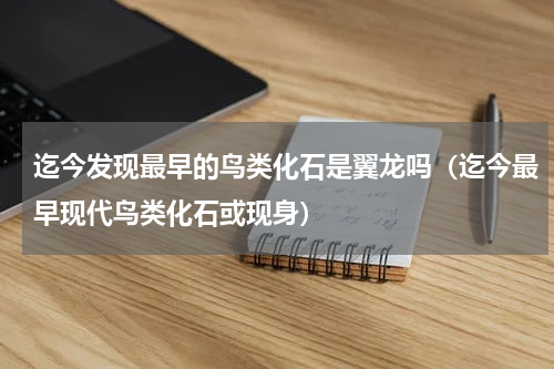 迄今发现最早的鸟类化石是翼龙吗（迄今最早现代鸟类化石或现身）