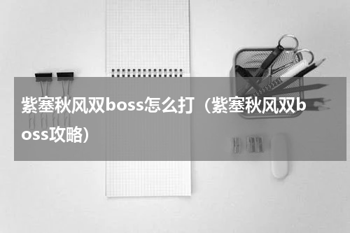 紫塞秋风双boss怎么打（紫塞秋风双boss攻略）