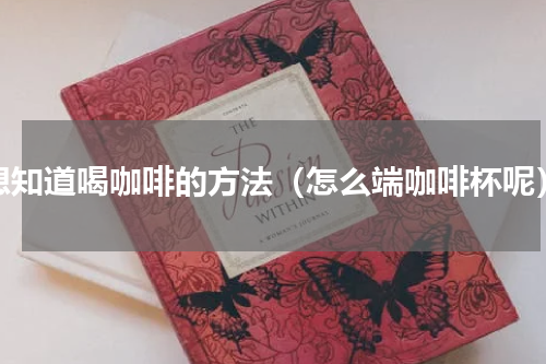 想知道喝咖啡的方法（怎么端咖啡杯呢）