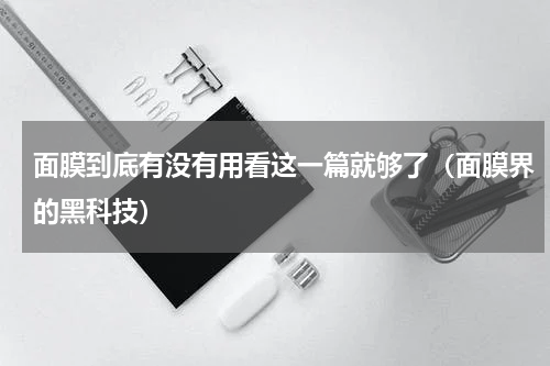 面膜到底有没有用看这一篇就够了（面膜界的黑科技）