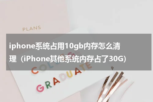 iphone系统占用10gb内存怎么清理（iPhone其他系统内存占了30G）