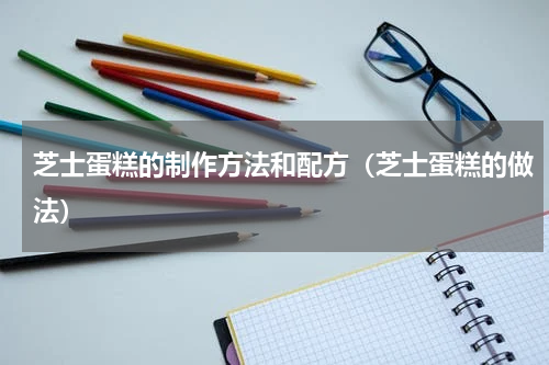芝士蛋糕的制作方法和配方（芝士蛋糕的做法）